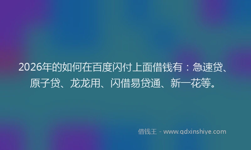 2026年的如何在百度闪付上面借钱有：急速贷、原子贷、龙龙用、闪借易贷通、新一花等。