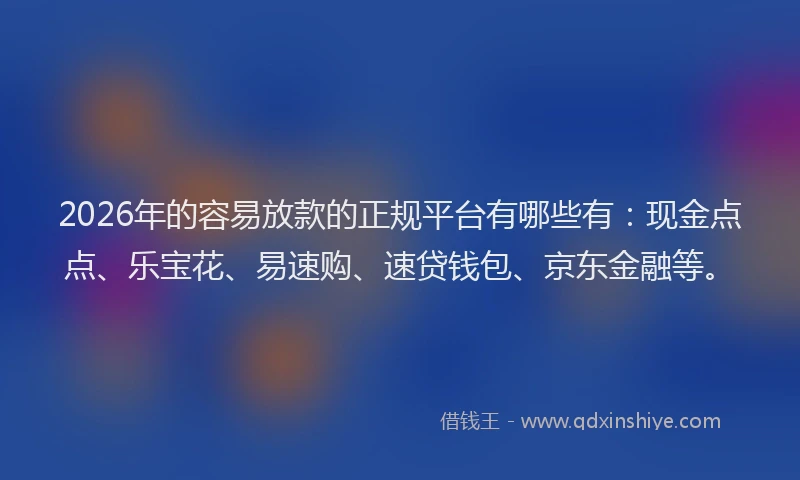 2026年的容易放款的正规平台有哪些有：现金点点、乐宝花、易速购、速贷钱包、京东金融等。