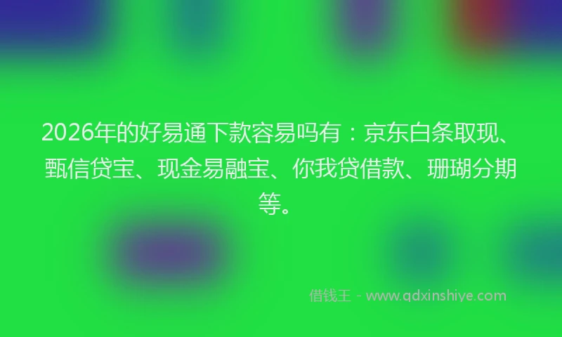 2026年的好易通下款容易吗有:京东白条取现、甄信贷宝、现金易融宝、你我贷借款、珊瑚分期等。