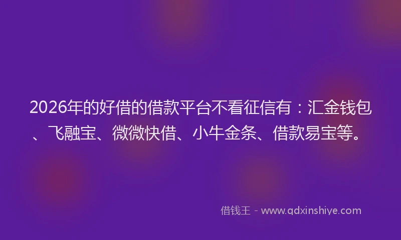 2026年的好借的借款平台不看征信有：汇金钱包、飞融宝、微微快借、小牛金条、借款易宝等。