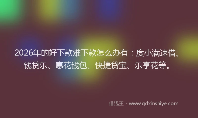 2026年的好下款难下款怎么办有：度小满速借、钱贷乐、惠花钱包、快捷贷宝、乐享花等。