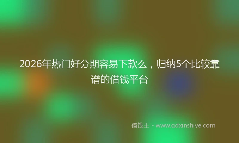 2026年热门好分期容易下款么，归纳5个比较靠谱的借钱平台