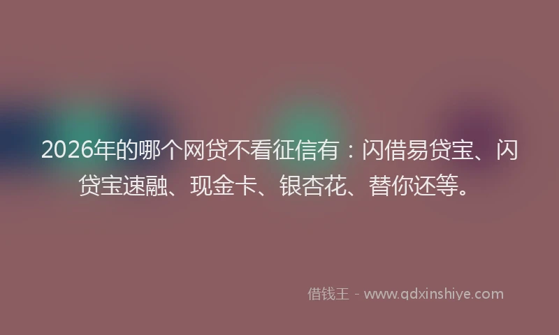 2026年的哪个网贷不看征信有：闪借易贷宝、闪贷宝速融、现金卡、银杏花、替你还等。