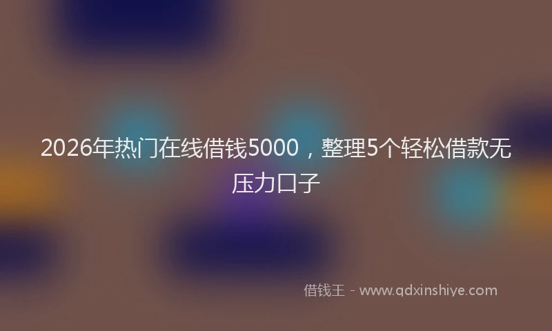 2026年热门在线借钱5000，整理5个轻松借款无压力口子