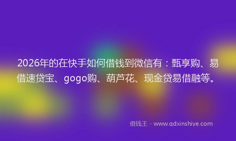 2026年的在快手如何借钱到微信有：甄享购、易借速贷宝、gogo购、葫芦花、现金贷易借融等。