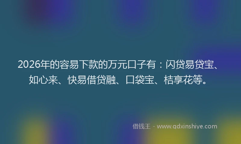 2026年的容易下款的万元口子有：闪贷易贷宝、如心来、快易借贷融、口袋宝、桔享花等。