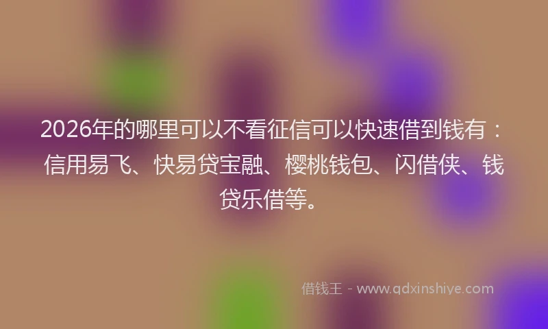 2026年的哪里可以不看征信可以快速借到钱有：信用易飞、快易贷宝融、樱桃钱包、闪借侠、钱贷乐借等。