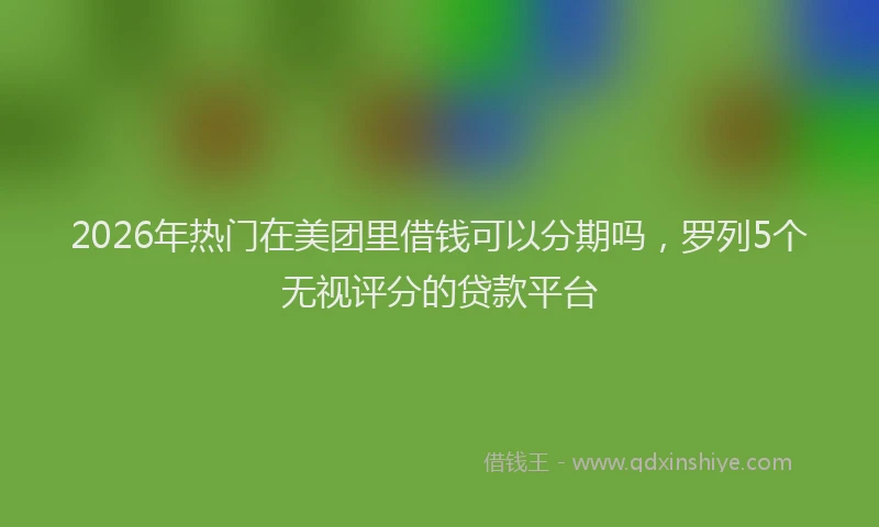 2026年热门在美团里借钱可以分期吗，罗列5个无视评分的贷款平台