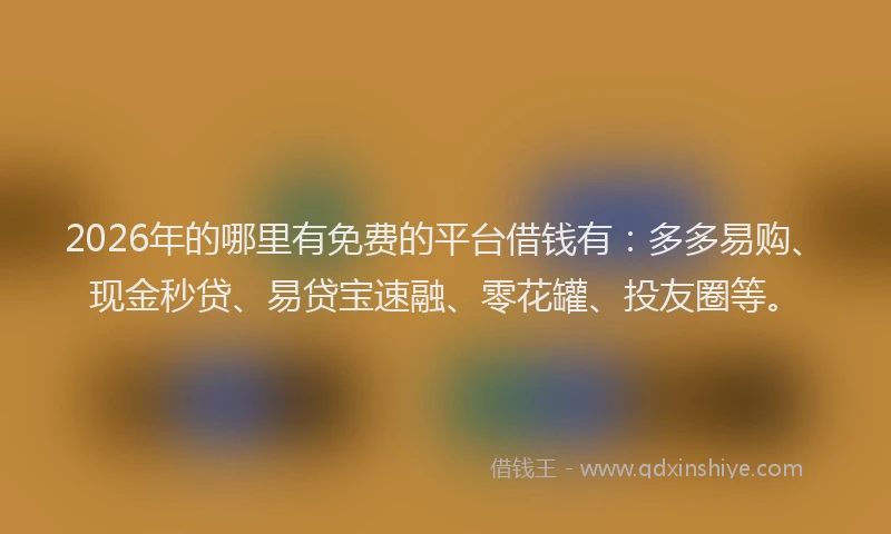 2026年的哪里有免费的平台借钱有：多多易购、现金秒贷、易贷宝速融、零花罐、投友圈等。