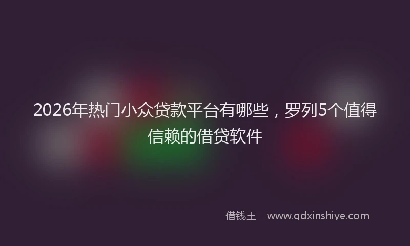 2026年热门小众贷款平台有哪些，罗列5个值得信赖的借贷软件