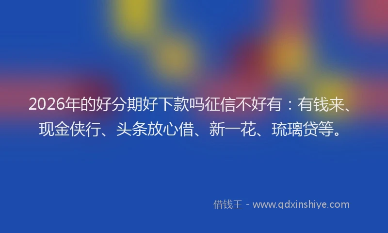 2026年的好分期好下款吗征信不好有：有钱来、现金侠行、头条放心借、新一花、琉璃贷等。
