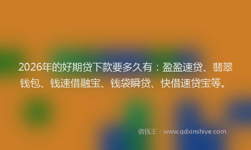 2026年的好期贷下款要多久有：盈盈速贷、翡翠钱包、钱速借融宝、钱袋瞬贷、快借速贷宝等。