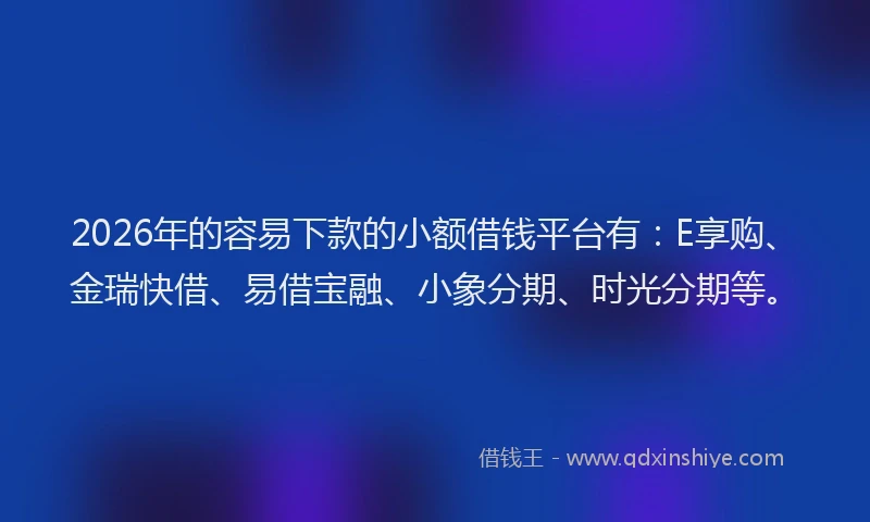 2026年的容易下款的小额借钱平台有:E享购、金瑞快借、易借宝融、小象分期、时光分期等。