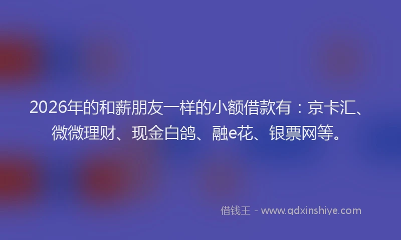 2026年的和薪朋友一样的小额借款有：京卡汇、微微理财、现金白鸽、融e花、银票网等。
