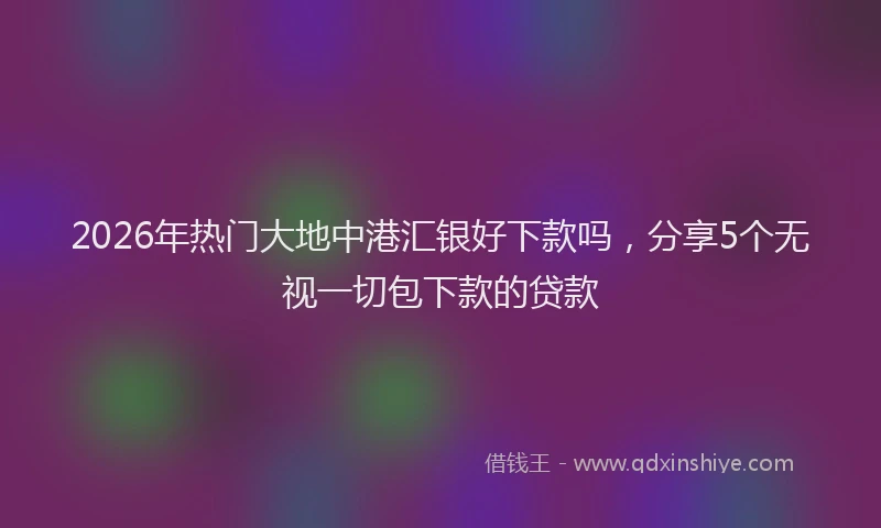 2026年热门大地中港汇银好下款吗，分享5个无视一切包下款的贷款