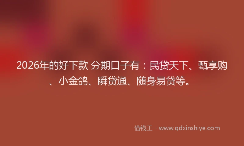 2026年的好下款 分期口子有：民贷天下、甄享购、小金鸽、瞬贷通、随身易贷等。