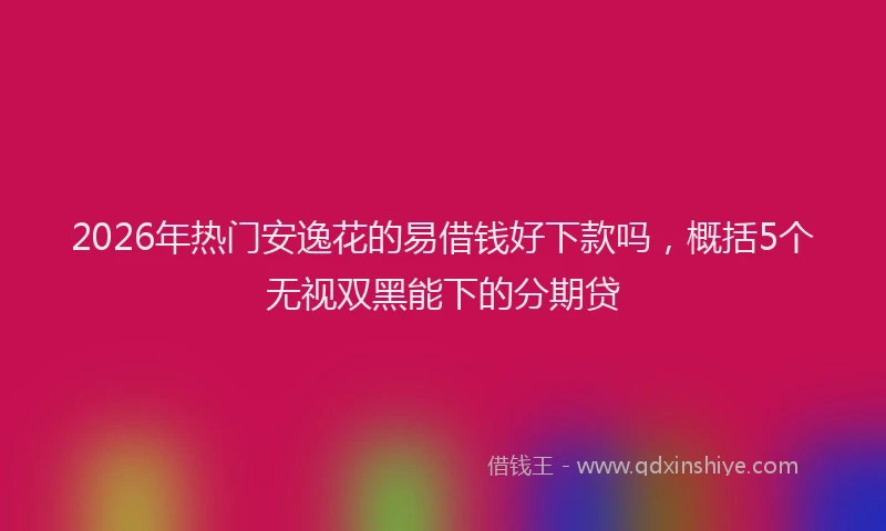 2026年热门安逸花的易借钱好下款吗，概括5个无视双黑能下的分期贷