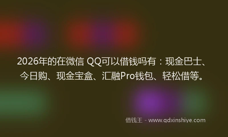 2026年的在微信 QQ可以借钱吗有：现金巴士、今日购、现金宝盒、汇融Pro钱包、轻松借等。