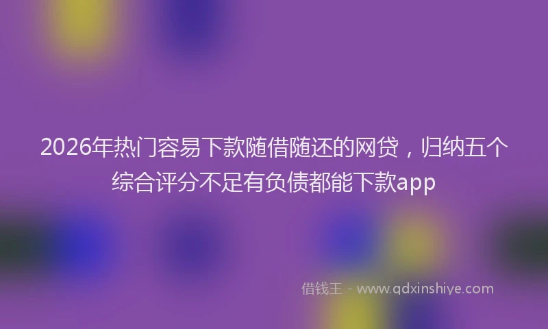 2026年热门容易下款随借随还的网贷，归纳五个综合评分不足有负债都能下款app