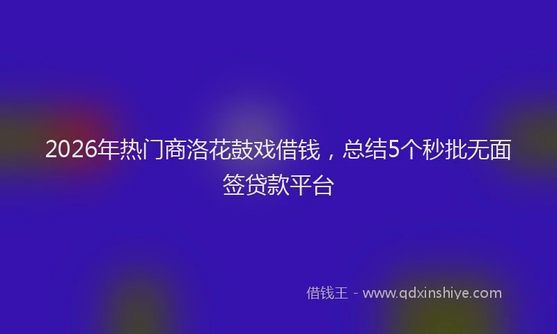 2026年热门商洛花鼓戏借钱，总结5个秒批无面签贷款平台
