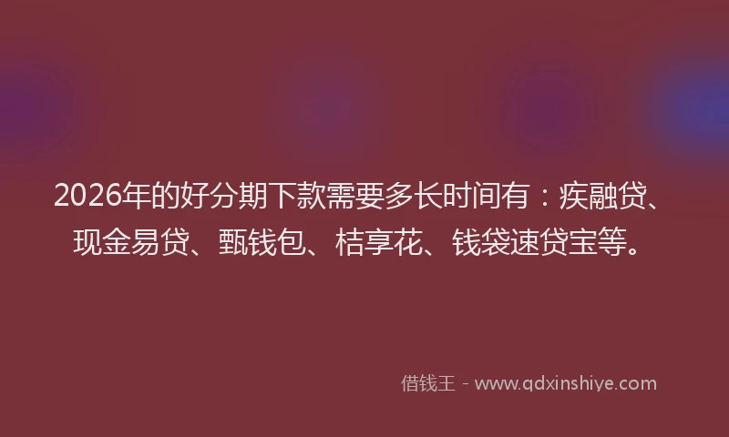 2026年的好分期下款需要多长时间有：疾融贷、现金易贷、甄钱包、桔享花、钱袋速贷宝等。