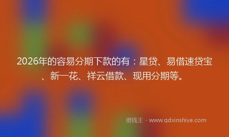 2026年的容易分期下款的有：星贷、易借速贷宝、新一花、祥云借款、现用分期等。