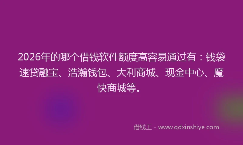 2026年的哪个借钱软件额度高容易通过有：钱袋速贷融宝、浩瀚钱包、大利商城、现金中心、魔快商城等。