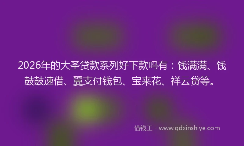 2026年的大圣贷款系列好下款吗有：钱满满、钱鼓鼓速借、翼支付钱包、宝来花、祥云贷等。