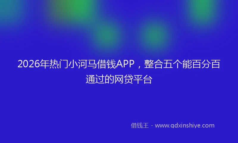 2026年热门小河马借钱APP，整合五个能百分百通过的网贷平台