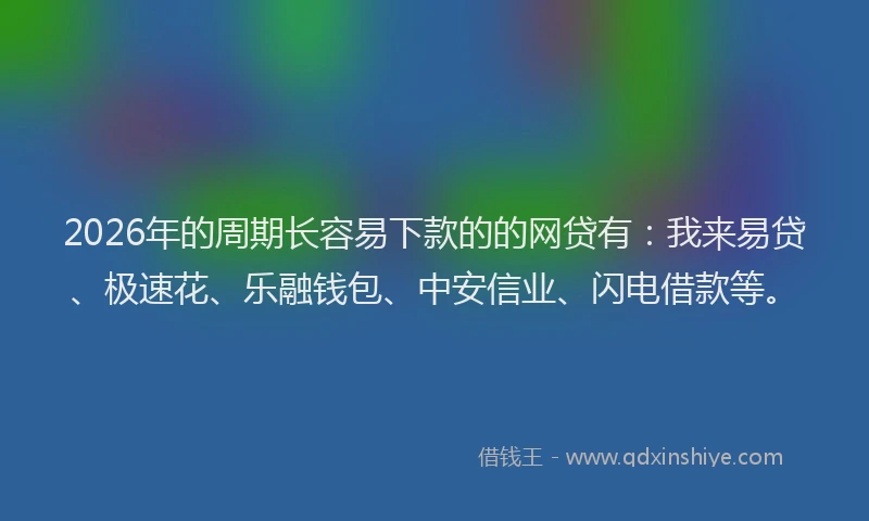 2026年的周期长容易下款的的网贷有：我来易贷、极速花、乐融钱包、中安信业、闪电借款等。
