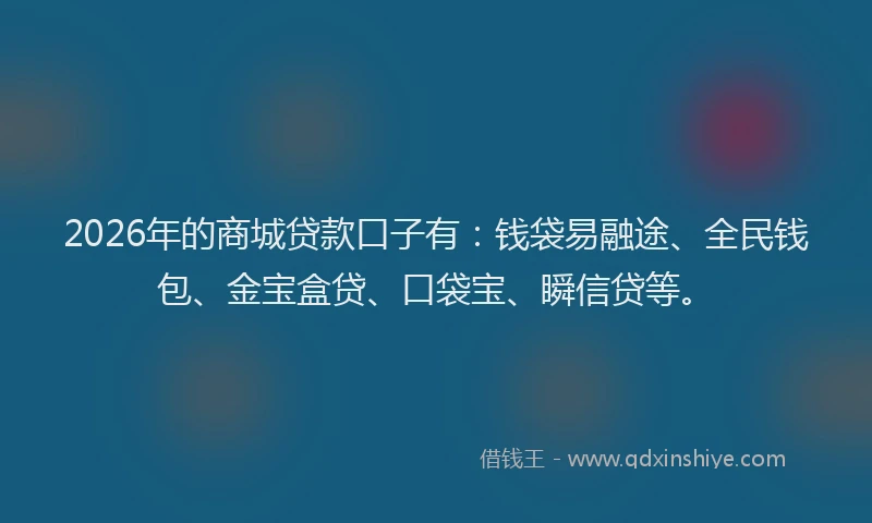 2026年的商城贷款口子有：钱袋易融途、全民钱包、金宝盒贷、口袋宝、瞬信贷等。