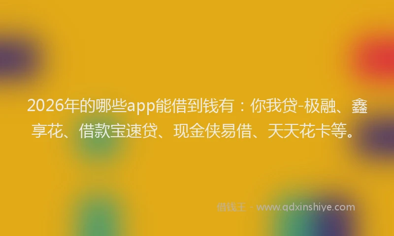 2026年的哪些app能借到钱有：你我贷-极融、鑫享花、借款宝速贷、现金侠易借、天天花卡等。
