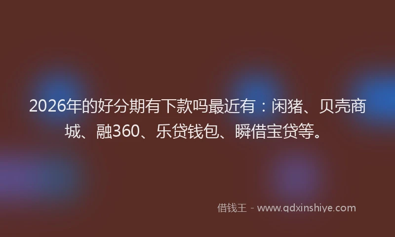 2026年的好分期有下款吗最近有：闲猪、贝壳商城、融360、乐贷钱包、瞬借宝贷等。
