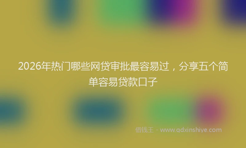 2026年热门哪些网贷审批最容易过，分享五个简单容易贷款口子