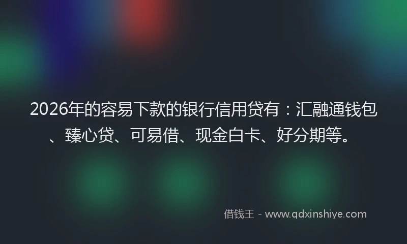 2026年的容易下款的银行信用贷有：汇融通钱包、臻心贷、可易借、现金白卡、好分期等。
