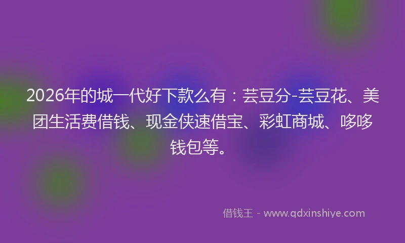2026年的城一代好下款么有：芸豆分-芸豆花、美团生活费借钱、现金侠速借宝、彩虹商城、哆哆钱包等。