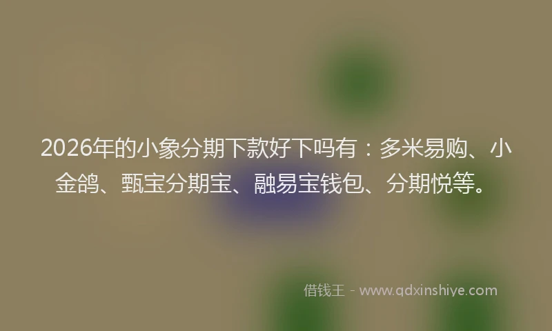 2026年的小象分期下款好下吗有：多米易购、小金鸽、甄宝分期宝、融易宝钱包、分期悦等。