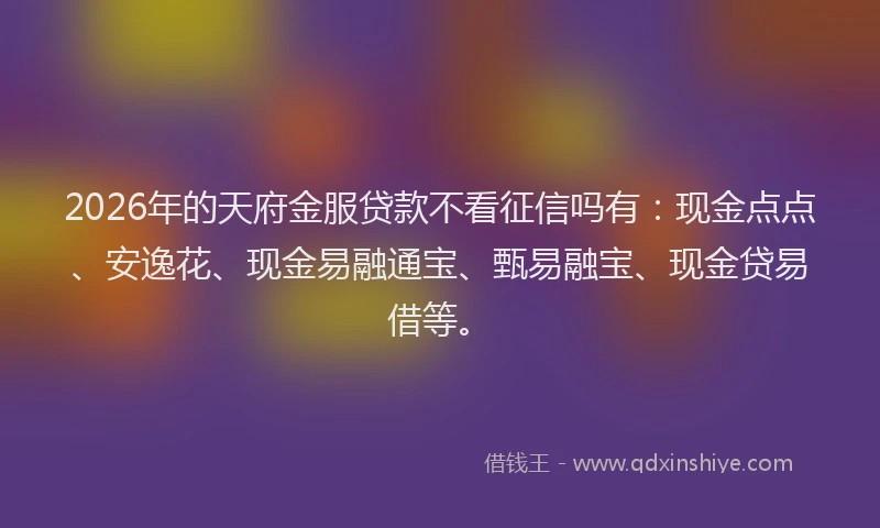 2026年的天府金服贷款不看征信吗有：现金点点、安逸花、现金易融通宝、甄易融宝、现金贷易借等。