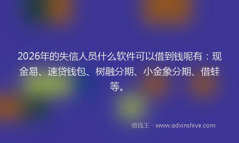 2026年的失信人员什么软件可以借到钱呢有：现金易、速贷钱包、树融分期、小金象分期、借蛙等。
