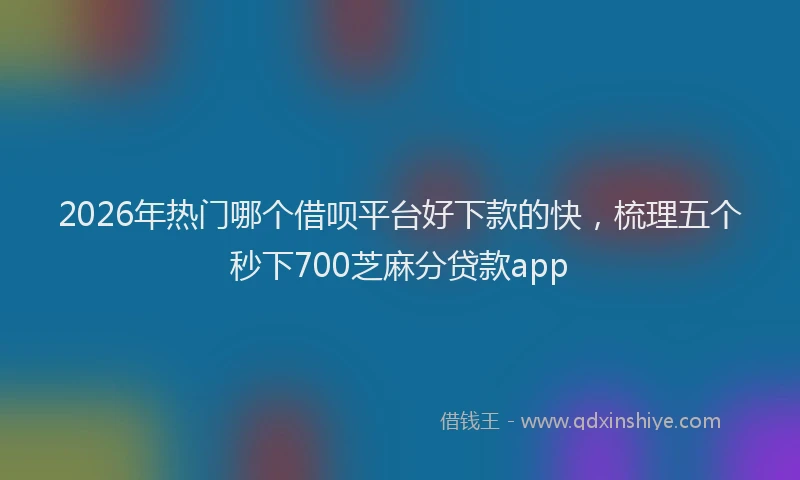 2026年热门哪个借呗平台好下款的快，梳理五个秒下700芝麻分贷款app