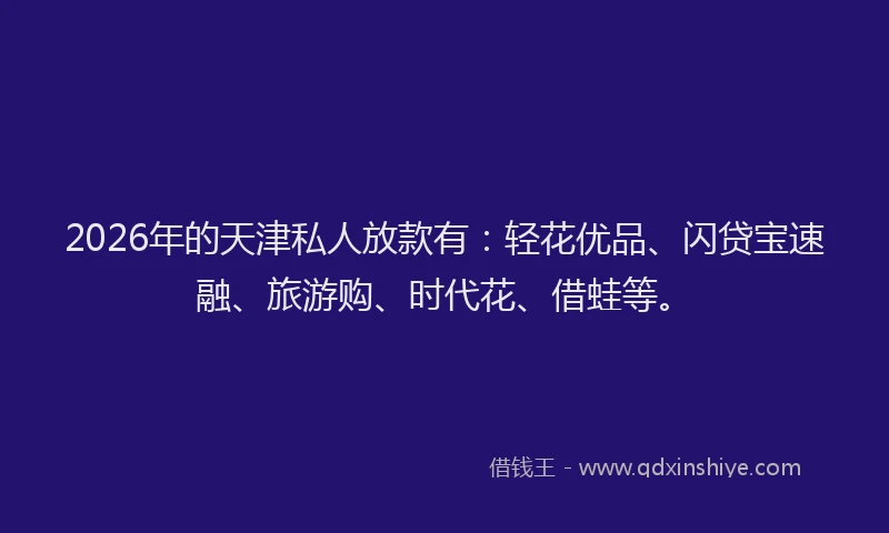 2026年的天津私人放款有：轻花优品、闪贷宝速融、旅游购、时代花、借蛙等。
