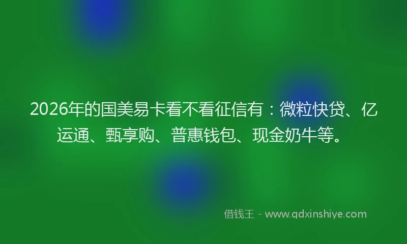 2026年的国美易卡看不看征信有：微粒快贷、亿运通、甄享购、普惠钱包、现金奶牛等。