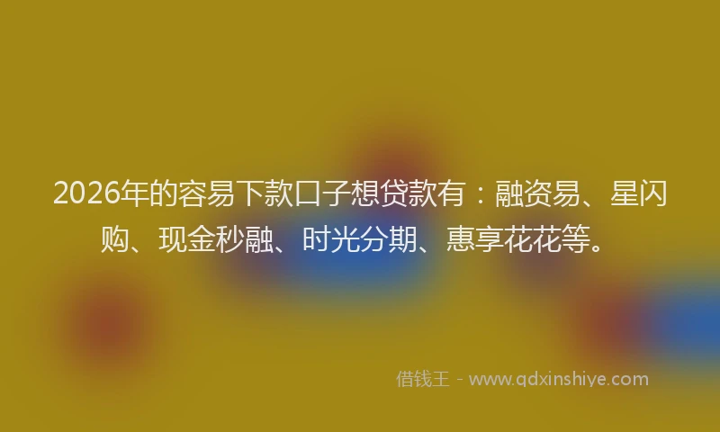 2026年的容易下款口子想贷款有：融资易、星闪购、现金秒融、时光分期、惠享花花等。