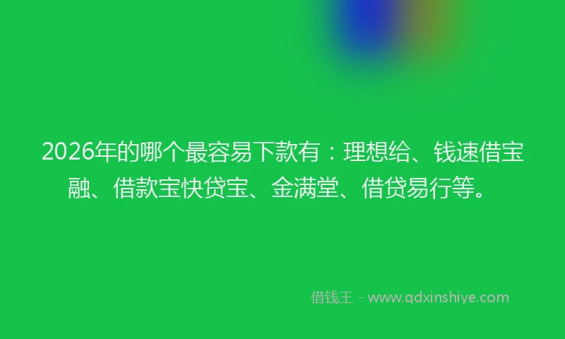 2026年的哪个最容易下款有：理想给、钱速借宝融、借款宝快贷宝、金满堂、借贷易行等。