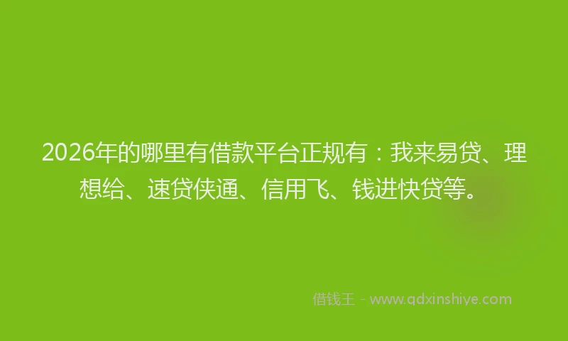 2026年的哪里有借款平台正规有：我来易贷、理想给、速贷侠通、信用飞、钱进快贷等。