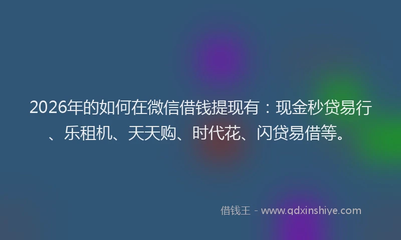 2026年的如何在微信借钱提现有：现金秒贷易行、乐租机、天天购、时代花、闪贷易借等。
