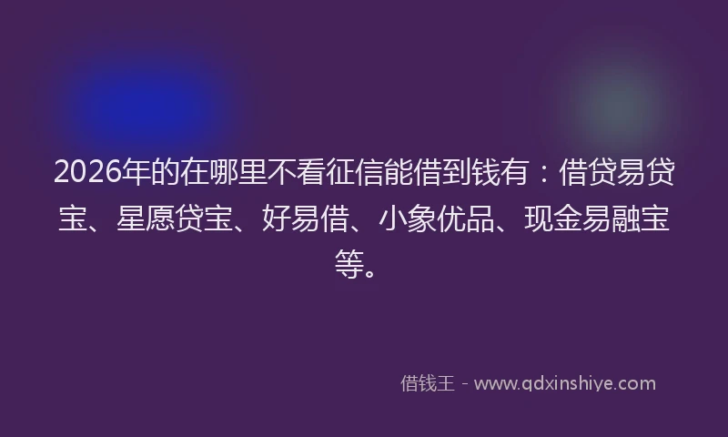 2026年的在哪里不看征信能借到钱有：借贷易贷宝、星愿贷宝、好易借、小象优品、现金易融宝等。