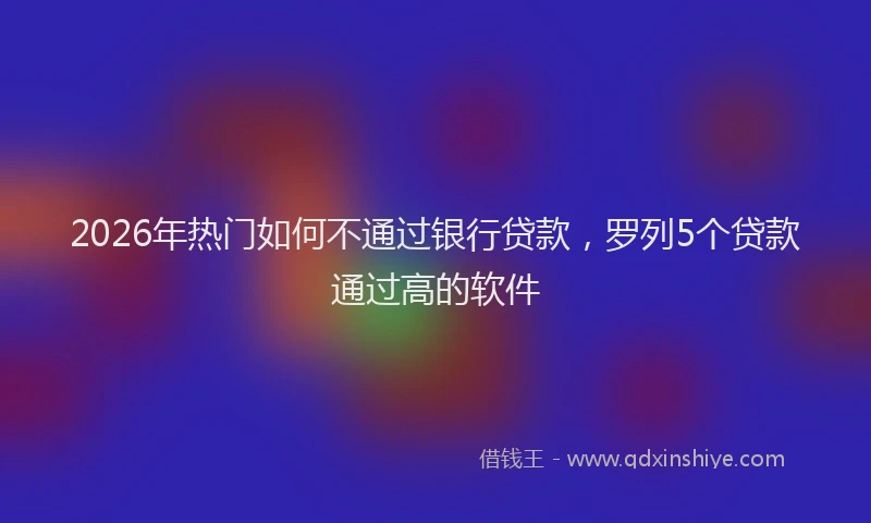 2026年热门如何不通过银行贷款，罗列5个贷款通过高的软件