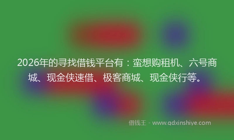 2026年的寻找借钱平台有：蛮想购租机、六号商城、现金侠速借、极客商城、现金侠行等。