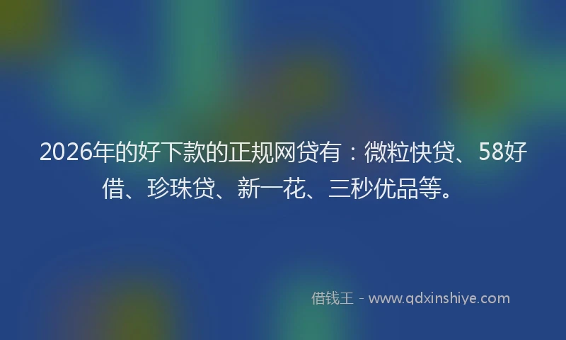 2026年的好下款的正规网贷有：微粒快贷、58好借、珍珠贷、新一花、三秒优品等。